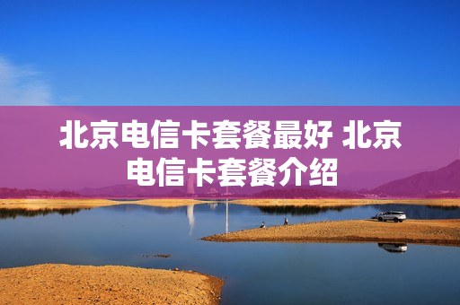 北京电信卡套餐最好 北京电信卡套餐介绍