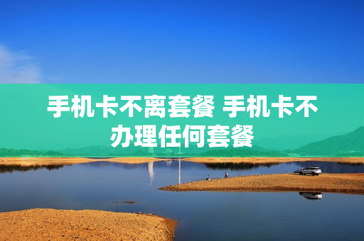 手机卡不离套餐 手机卡不办理任何套餐