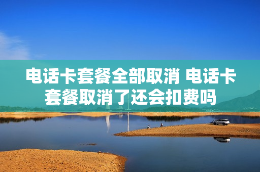 电话卡套餐全部取消 电话卡套餐取消了还会扣费吗