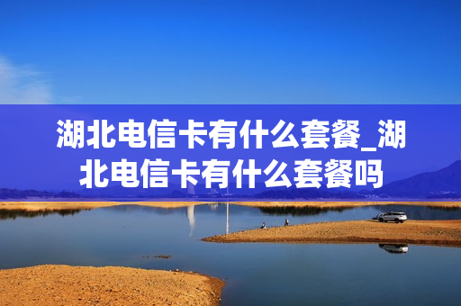 湖北电信卡有什么套餐_湖北电信卡有什么套餐吗