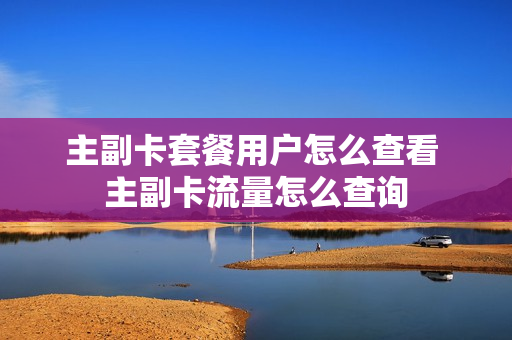 主副卡套餐用户怎么查看 主副卡流量怎么查询
