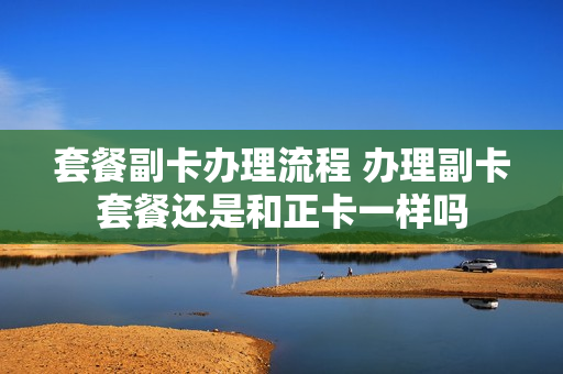 套餐副卡办理流程 办理副卡套餐还是和正卡一样吗