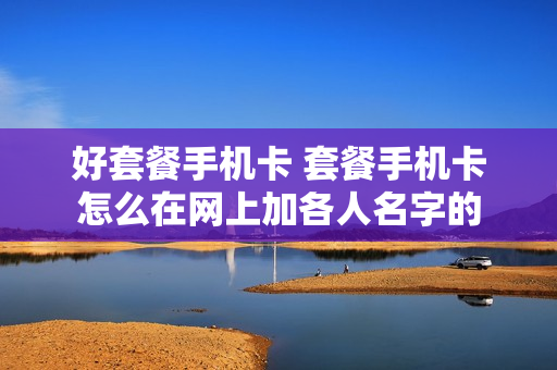 好套餐手机卡 套餐手机卡怎么在网上加各人名字的