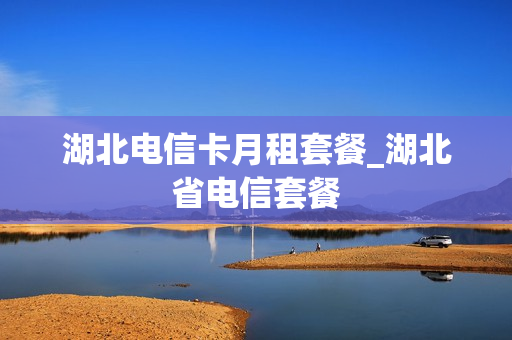 湖北电信卡月租套餐_湖北省电信套餐