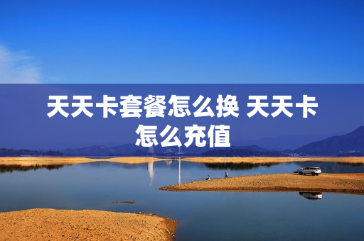 天天卡套餐怎么换 天天卡怎么充值