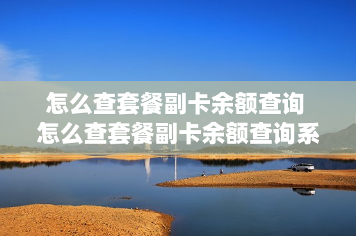 怎么查套餐副卡余额查询 怎么查套餐副卡余额查询系统