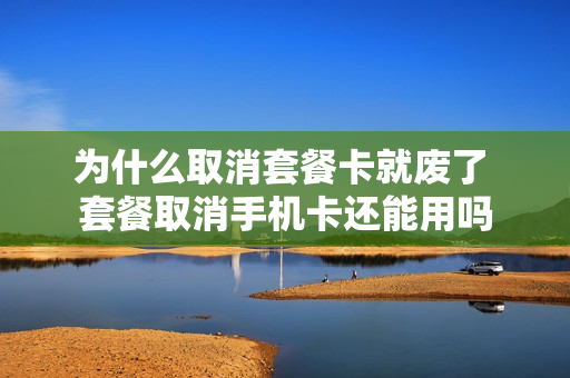 为什么取消套餐卡就废了 套餐取消手机卡还能用吗