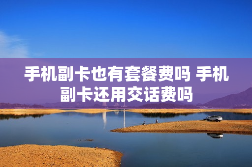 手机副卡也有套餐费吗 手机副卡还用交话费吗