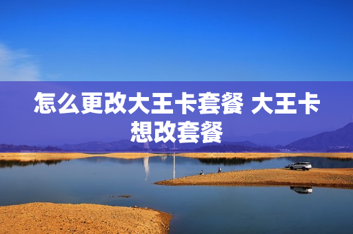 怎么更改大王卡套餐 大王卡想改套餐