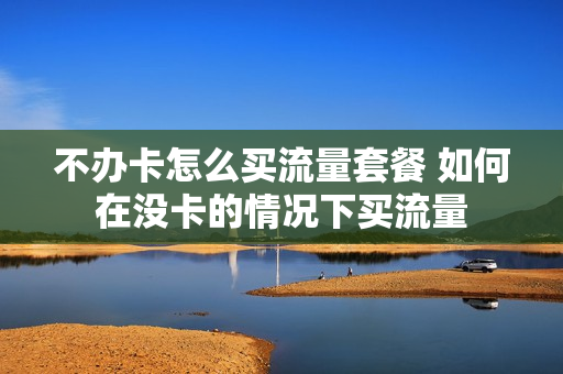 不办卡怎么买流量套餐 如何在没卡的情况下买流量
