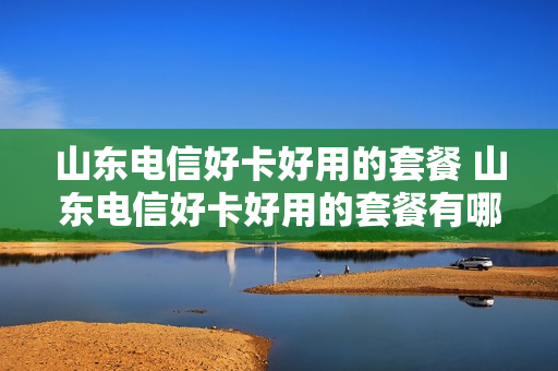 山东电信好卡好用的套餐 山东电信好卡好用的套餐有哪些