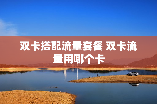 双卡搭配流量套餐 双卡流量用哪个卡