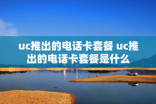uc推出的电话卡套餐 uc推出的电话卡套餐是什么