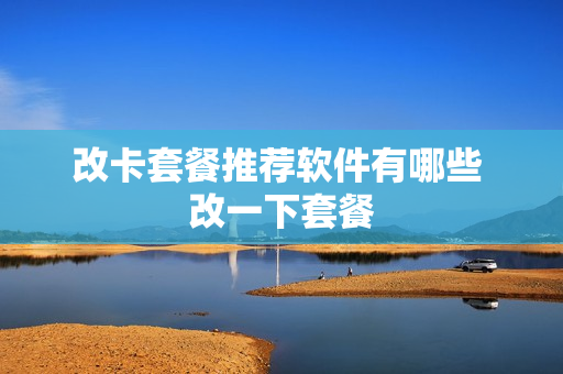 改卡套餐推荐软件有哪些 改一下套餐