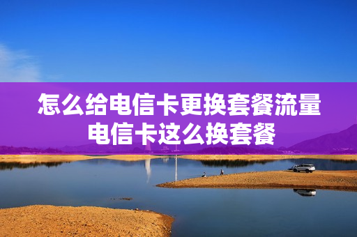 怎么给电信卡更换套餐流量 电信卡这么换套餐