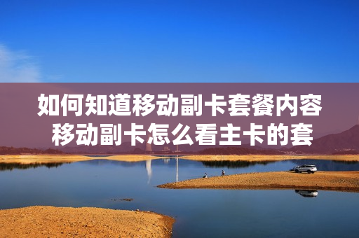 如何知道移动副卡套餐内容 移动副卡怎么看主卡的套餐