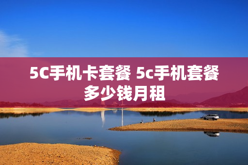 5C手机卡套餐 5c手机套餐多少钱月租