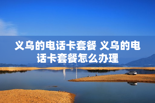 义乌的电话卡套餐 义乌的电话卡套餐怎么办理
