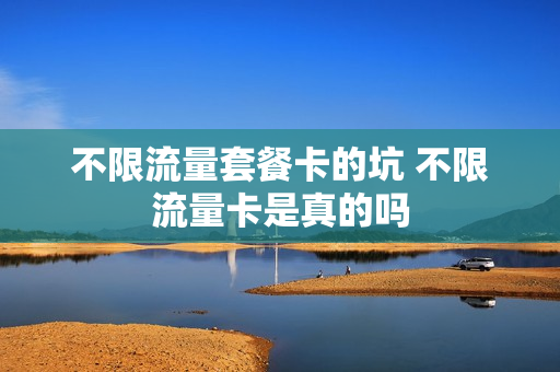 不限流量套餐卡的坑 不限流量卡是真的吗