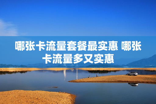 哪张卡流量套餐最实惠 哪张卡流量多又实惠