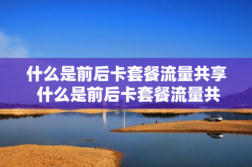 什么是前后卡套餐流量共享 什么是前后卡套餐流量共享功能