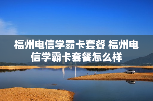 福州电信学霸卡套餐 福州电信学霸卡套餐怎么样