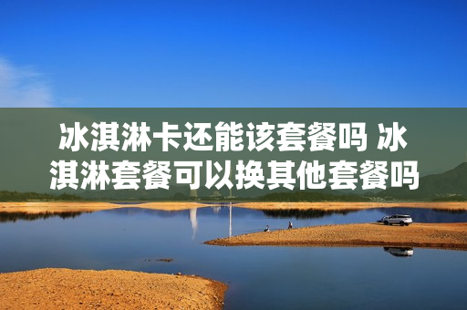 冰淇淋卡还能该套餐吗 冰淇淋套餐可以换其他套餐吗