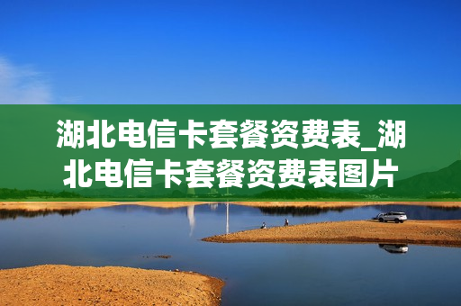 湖北电信卡套餐资费表_湖北电信卡套餐资费表图片