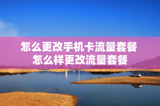 怎么更改手机卡流量套餐 怎么样更改流量套餐