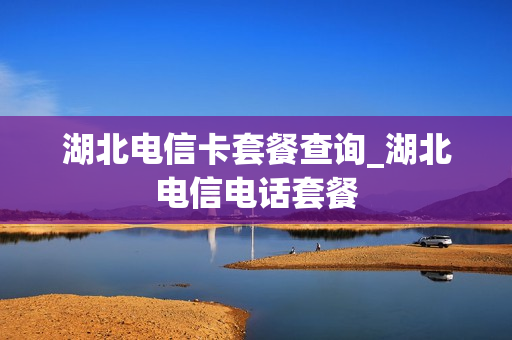 湖北电信卡套餐查询_湖北电信电话套餐