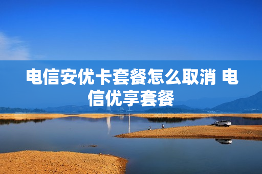 电信安优卡套餐怎么取消 电信优享套餐