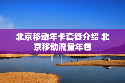 北京移动年卡套餐介绍 北京移动流量年包
