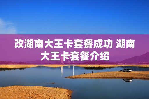 改湖南大王卡套餐成功 湖南大王卡套餐介绍