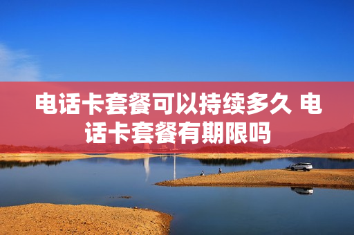 电话卡套餐可以持续多久 电话卡套餐有期限吗