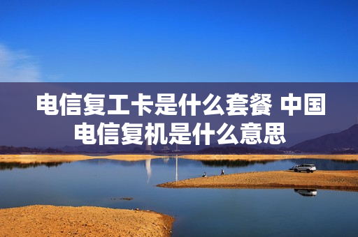 电信复工卡是什么套餐 中国电信复机是什么意思
