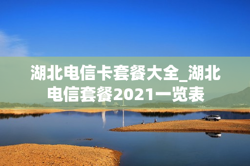 湖北电信卡套餐大全_湖北电信套餐2021一览表