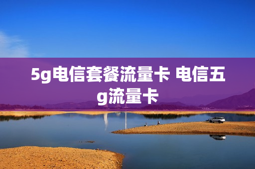 5g电信套餐流量卡 电信五g流量卡