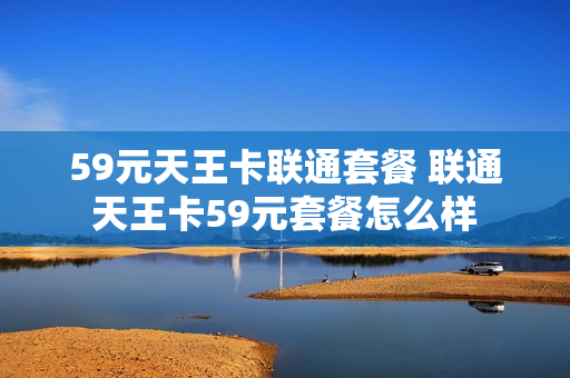 59元天王卡联通套餐 联通天王卡59元套餐怎么样