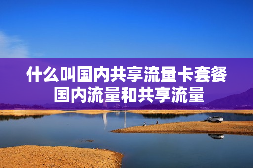 什么叫国内共享流量卡套餐 国内流量和共享流量