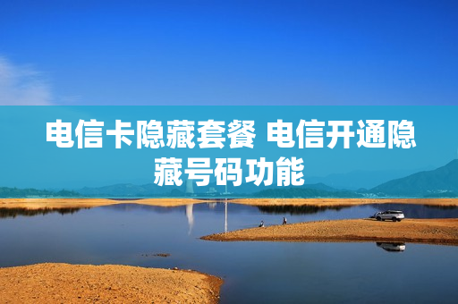 电信卡隐藏套餐 电信开通隐藏号码功能