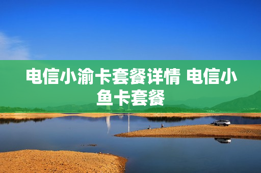 电信小渝卡套餐详情 电信小鱼卡套餐