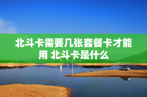 北斗卡需要几张套餐卡才能用 北斗卡是什么