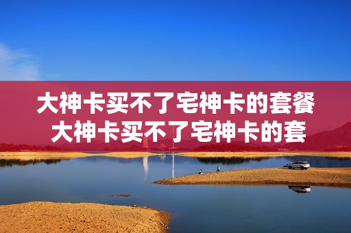 大神卡买不了宅神卡的套餐 大神卡买不了宅神卡的套餐怎么办