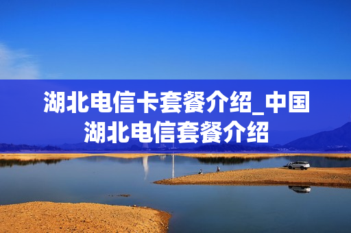 湖北电信卡套餐介绍_中国湖北电信套餐介绍