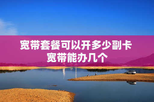 宽带套餐可以开多少副卡 宽带能办几个