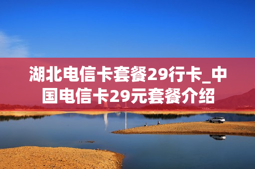 湖北电信卡套餐29行卡_中国电信卡29元套餐介绍