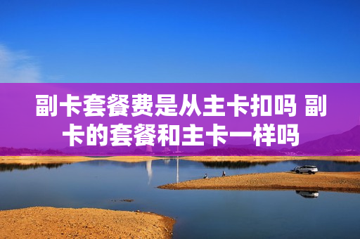 副卡套餐费是从主卡扣吗 副卡的套餐和主卡一样吗