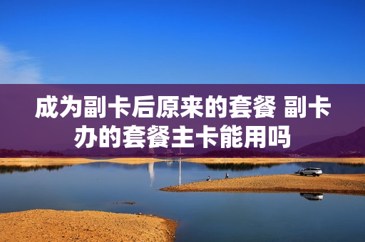 成为副卡后原来的套餐 副卡办的套餐主卡能用吗