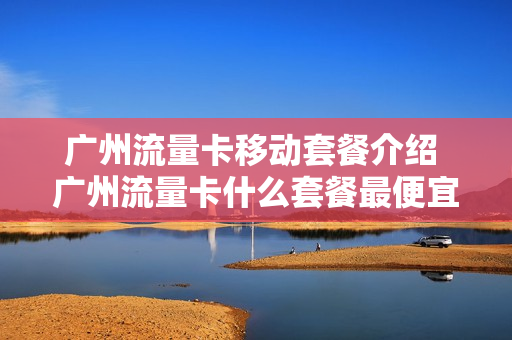 广州流量卡移动套餐介绍 广州流量卡什么套餐最便宜