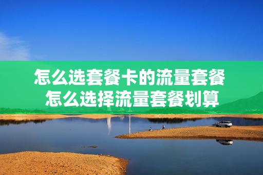 怎么选套餐卡的流量套餐 怎么选择流量套餐划算